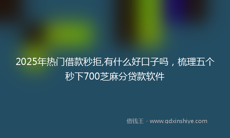 2025年热门借款秒拒,有什么好口子吗，梳理五个秒下700芝麻分贷款软件