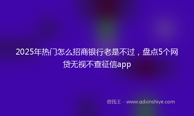 2025年热门怎么招商银行老是不过，盘点5个网贷无视不查征信app