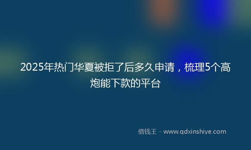 2025年热门华夏被拒了后多久申请，梳理5个高炮能下款的平台