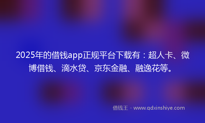 2025年的借钱app正规平台下载有：超人卡、微博借钱、滴水贷、京东金融、融逸花等。