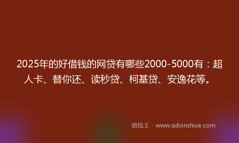 2025年的好借钱的网贷有哪些2000-5000有：超人卡、替你还、读秒贷、柯基贷、安逸花等。