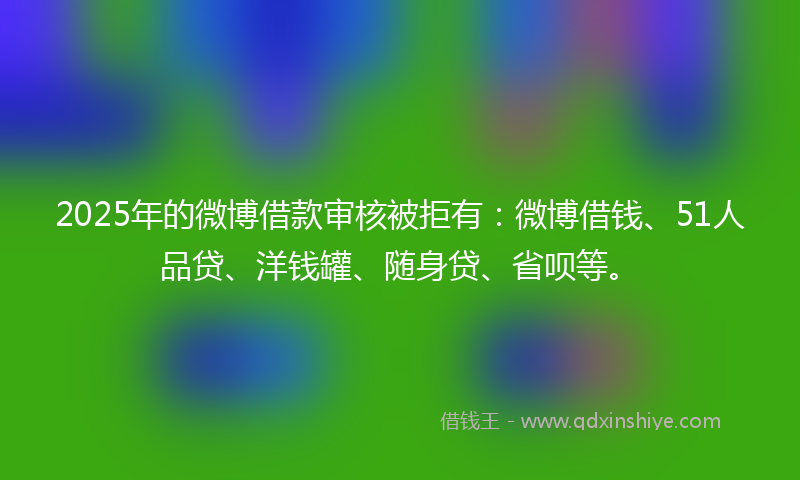 2025年的微博借款审核被拒有：微博借钱、51人品贷、洋钱罐、随身贷、省呗等。