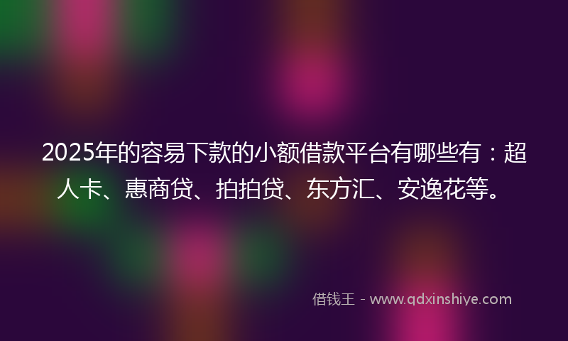 2025年的容易下款的小额借款平台有哪些有：超人卡、惠商贷、拍拍贷、东方汇、安逸花等。