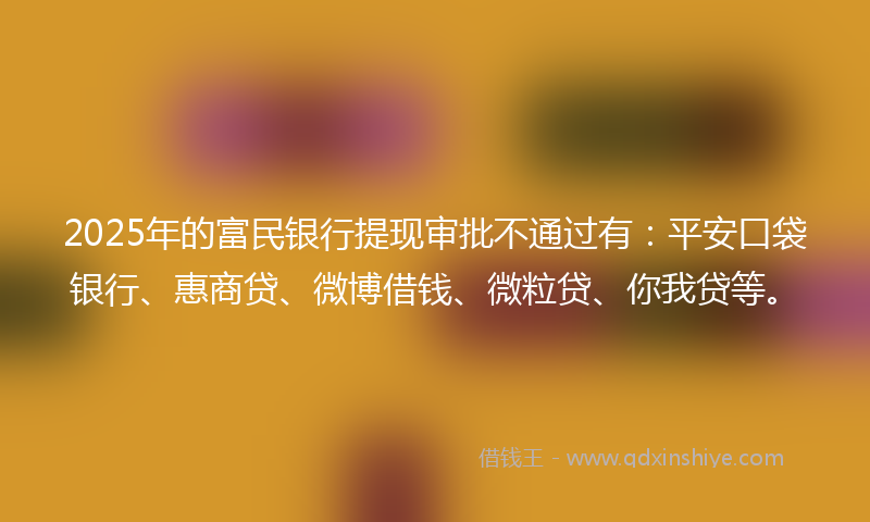 2025年的富民银行提现审批不通过有：平安口袋银行、惠商贷、微博借钱、微粒贷、你我贷等。