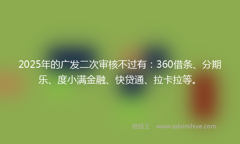 2025年的广发二次审核不过有：360借条、分期乐、度小满金融、快贷通、拉卡拉等。