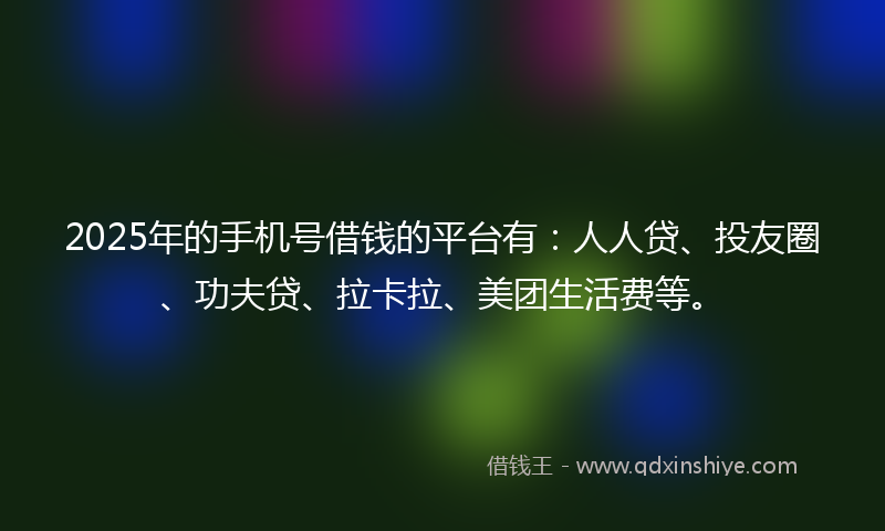 2025年的手机号借钱的平台有：人人贷、投友圈、功夫贷、拉卡拉、美团生活费等。