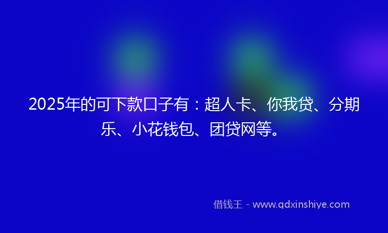 2025年的可下款口子有：超人卡、你我贷、分期乐、小花钱包、团贷网等。