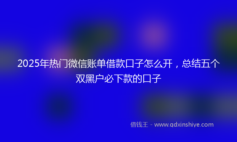 2025年热门微信账单借款口子怎么开，总结五个双黑户必下款的口子