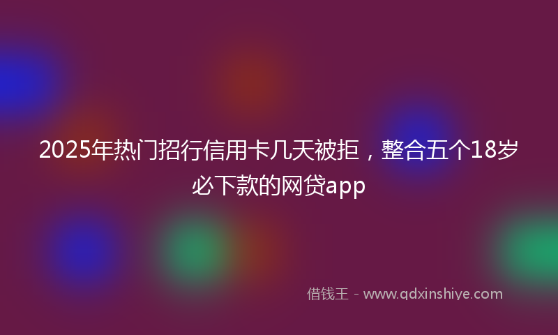 2025年热门招行信用卡几天被拒，整合五个18岁必下款的网贷app