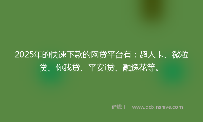 2025年的快速下款的网贷平台有：超人卡、微粒贷、你我贷、平安i贷、融逸花等。