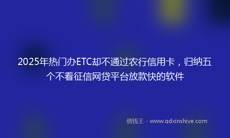 2025年热门办ETC却不通过农行信用卡，归纳五个不看征信网贷平台放款快的软件