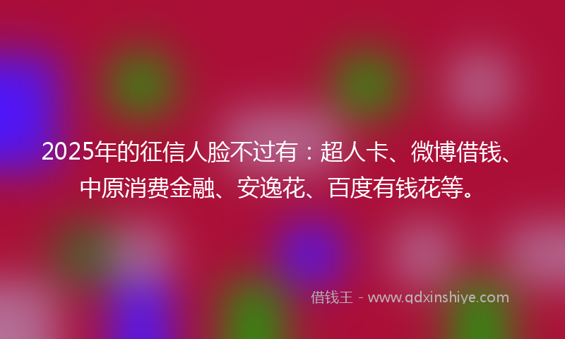 2025年的征信人脸不过有：超人卡、微博借钱、中原消费金融、安逸花、百度有钱花等。