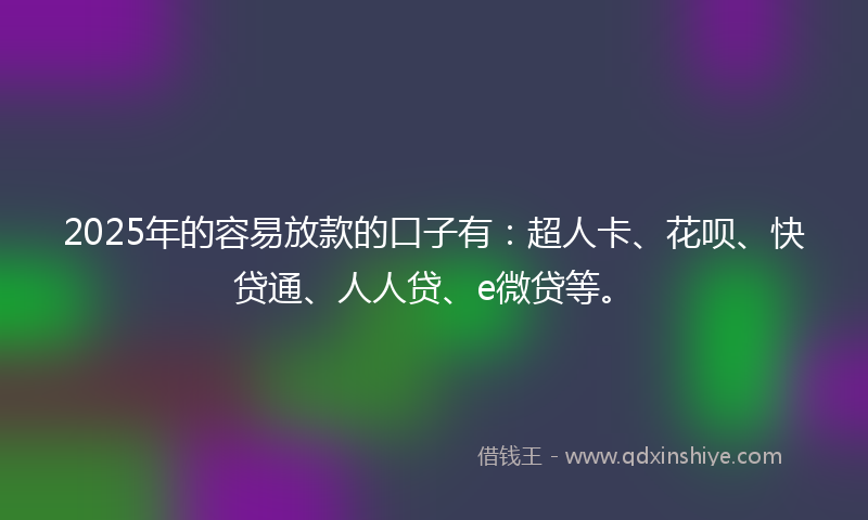 2025年的容易放款的口子有：超人卡、花呗、快贷通、人人贷、e微贷等。