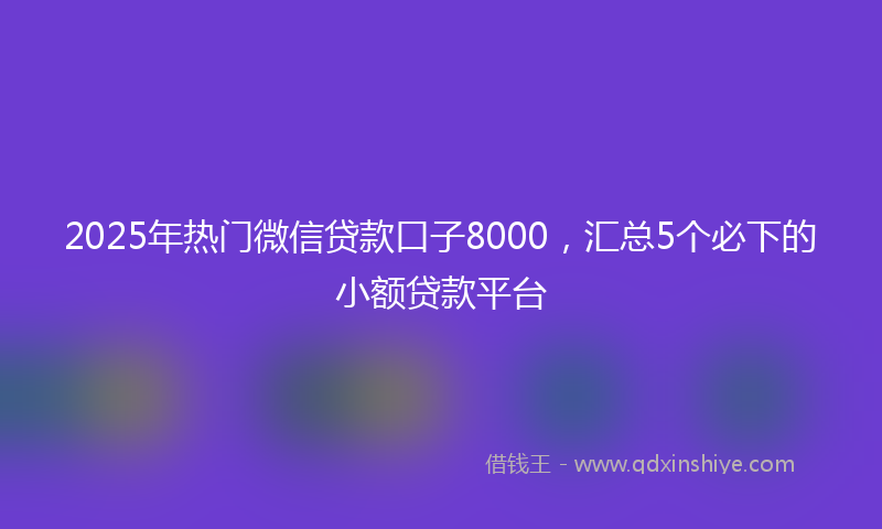 2025年热门微信贷款口子8000，汇总5个必下的小额贷款平台