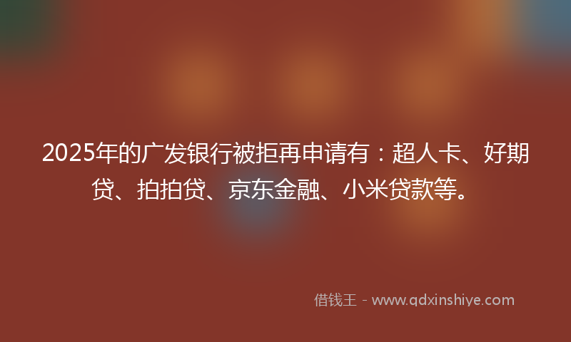 2025年的广发银行被拒再申请有：超人卡、好期贷、拍拍贷、京东金融、小米贷款等。