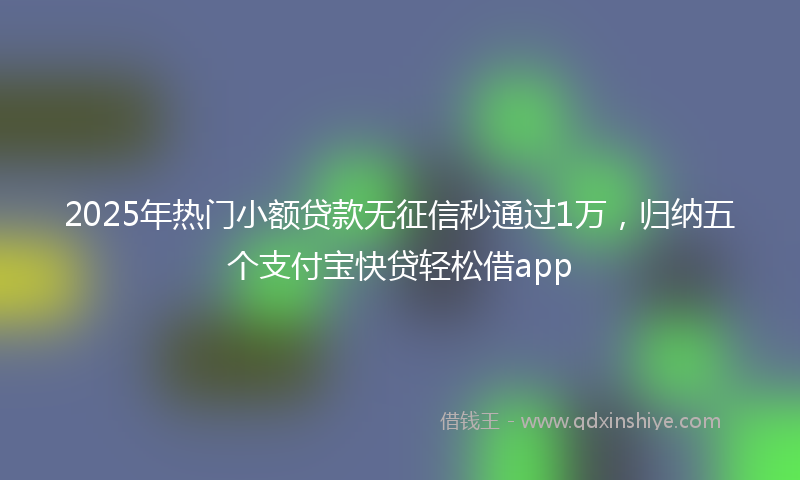 2025年热门小额贷款无征信秒通过1万，归纳五个支付宝快贷轻松借app