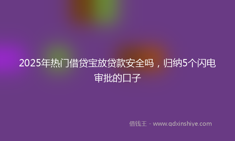 2025年热门借贷宝放贷款安全吗，归纳5个闪电审批的口子