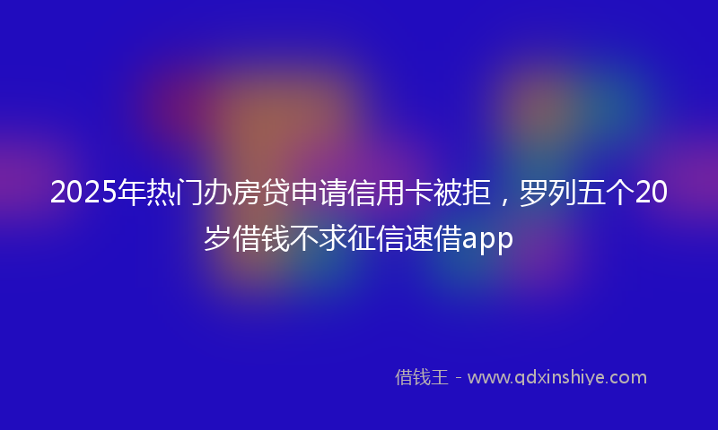 2025年热门办房贷申请信用卡被拒，罗列五个20岁借钱不求征信速借app