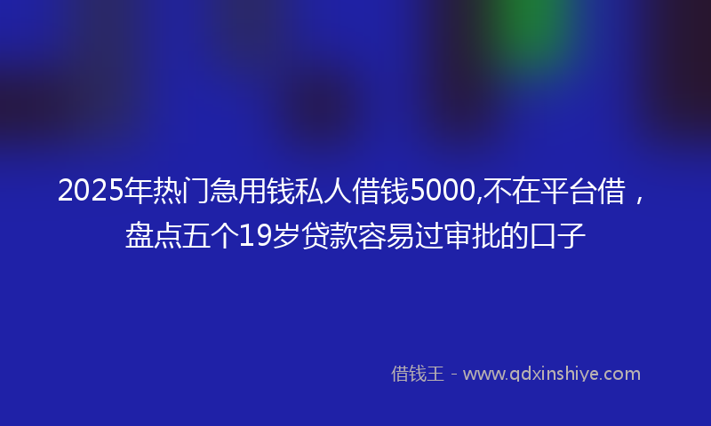 2025年热门急用钱私人借钱5000,不在平台借，盘点五个19岁贷款容易过审批的口子