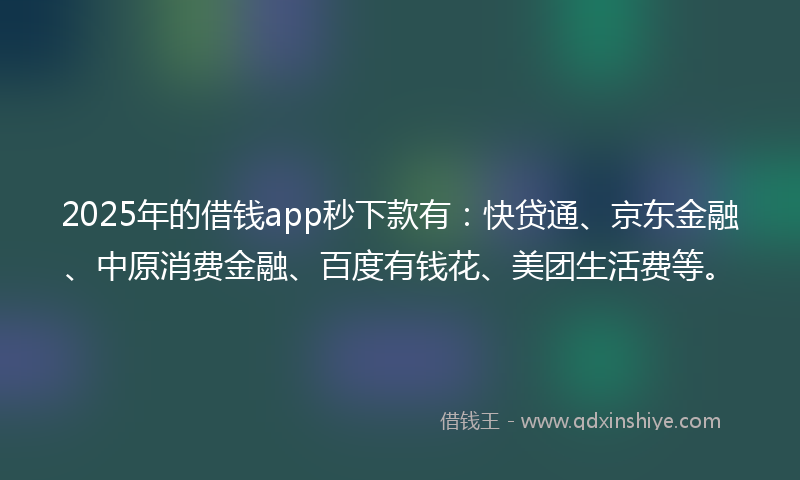 2025年的借钱app秒下款有：快贷通、京东金融、中原消费金融、百度有钱花、美团生活费等。
