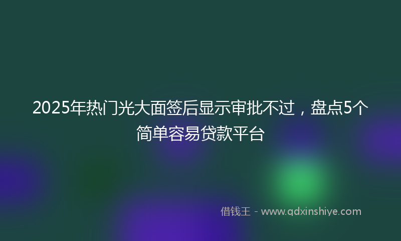 2025年热门光大面签后显示审批不过，盘点5个简单容易贷款平台