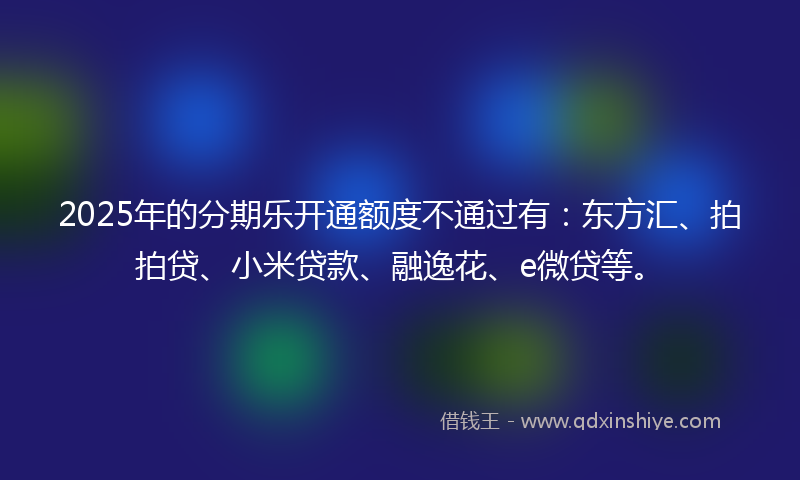 2025年的分期乐开通额度不通过有：东方汇、拍拍贷、小米贷款、融逸花、e微贷等。
