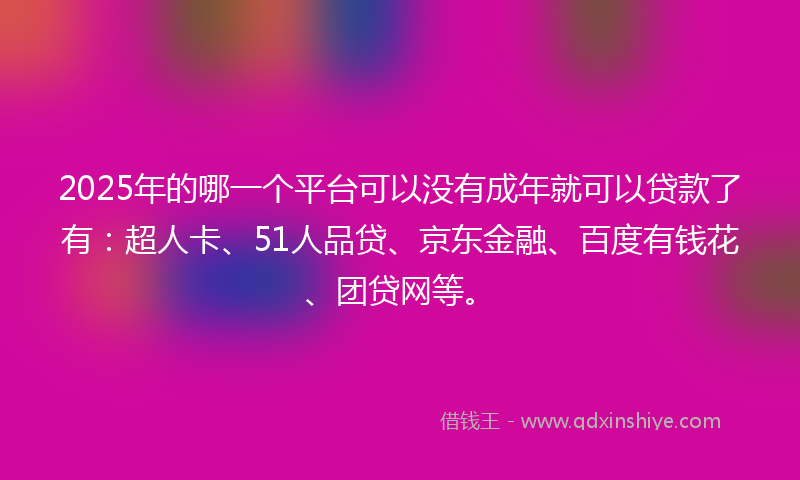 2025年的哪一个平台可以没有成年就可以贷款了有：超人卡、51人品贷、京东金融、百度有钱花、团贷网等。