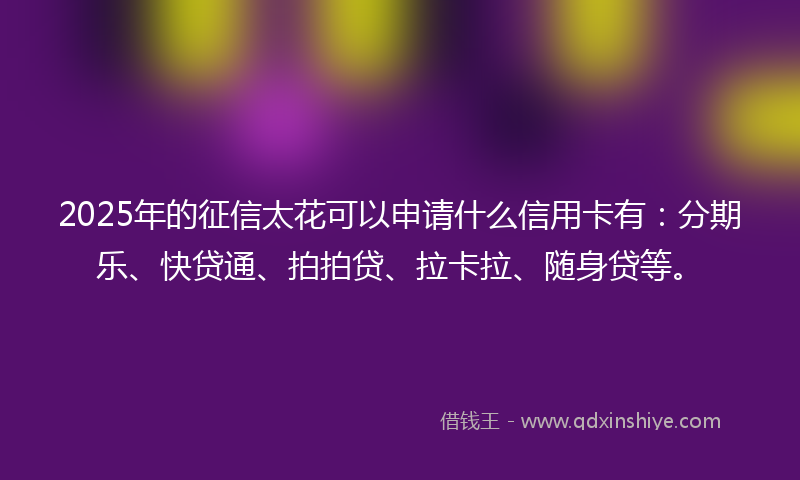 2025年的征信太花可以申请什么信用卡有：分期乐、快贷通、拍拍贷、拉卡拉、随身贷等。
