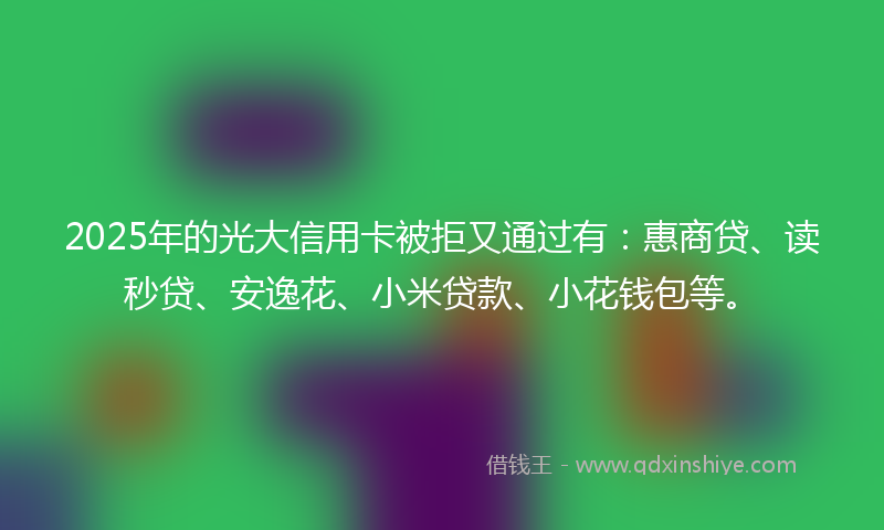 2025年的光大信用卡被拒又通过有：惠商贷、读秒贷、安逸花、小米贷款、小花钱包等。