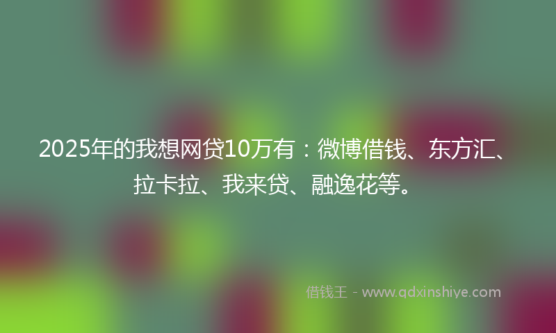2025年的我想网贷10万有：微博借钱、东方汇、拉卡拉、我来贷、融逸花等。