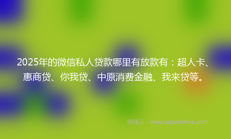 2025年的微信私人贷款哪里有放款有：超人卡、惠商贷、你我贷、中原消费金融、我来贷等。