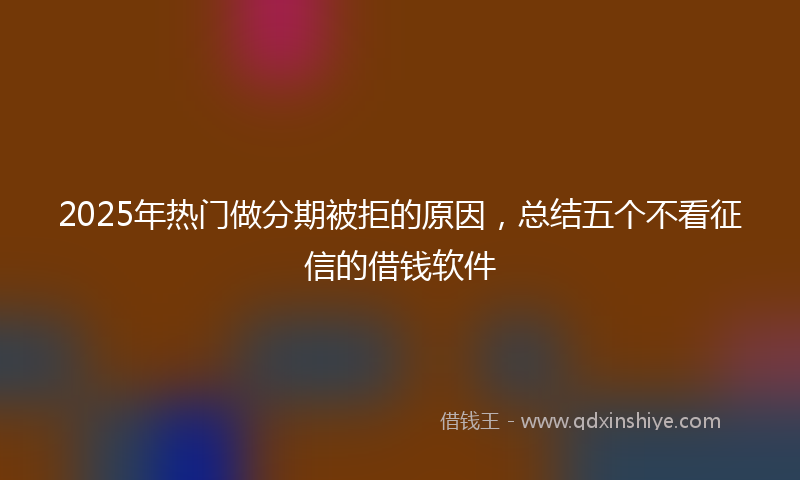 2025年热门做分期被拒的原因，总结五个不看征信的借钱软件