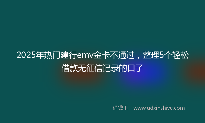 2025年热门建行emv金卡不通过，整理5个轻松借款无征信记录的口子