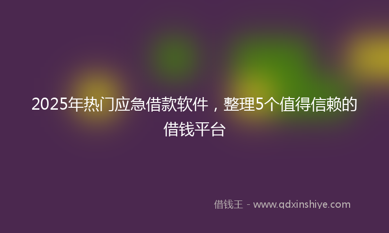 2025年热门应急借款软件，整理5个值得信赖的借钱平台