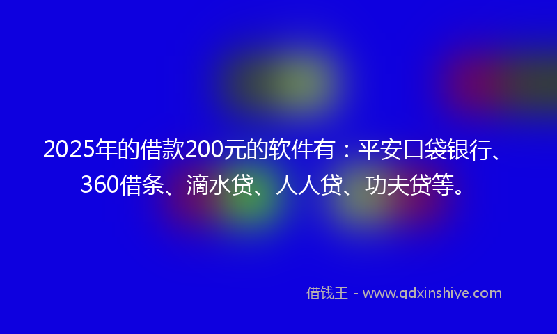 2025年的借款200元的软件有：平安口袋银行、360借条、滴水贷、人人贷、功夫贷等。