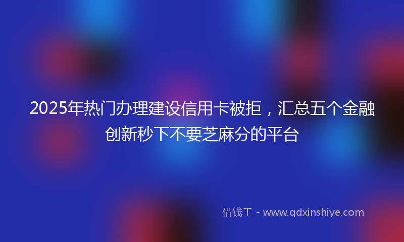 2025年热门办理建设信用卡被拒，汇总五个金融创新秒下不要芝麻分的平台