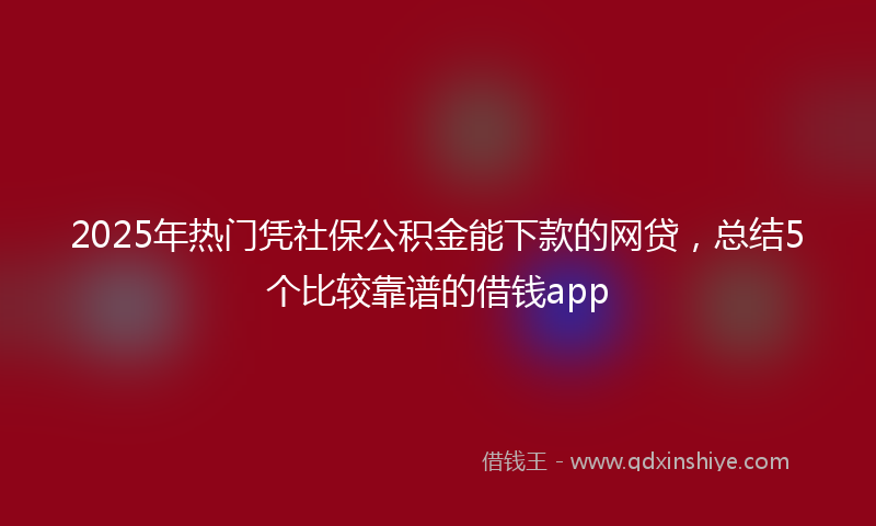 2025年热门凭社保公积金能下款的网贷，总结5个比较靠谱的借钱app