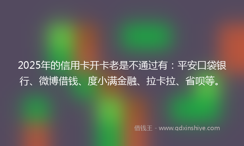 2025年的信用卡开卡老是不通过有：平安口袋银行、微博借钱、度小满金融、拉卡拉、省呗等。