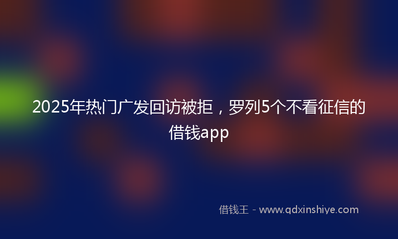 2025年热门广发回访被拒，罗列5个不看征信的借钱app