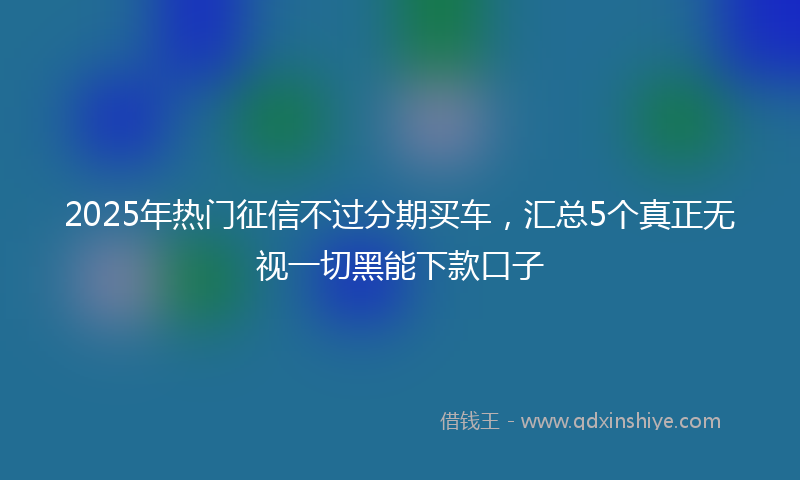 2025年热门征信不过分期买车，汇总5个真正无视一切黑能下款口子