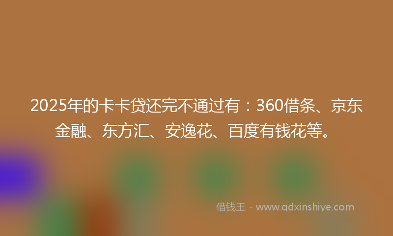 2025年的卡卡贷还完不通过有：360借条、京东金融、东方汇、安逸花、百度有钱花等。
