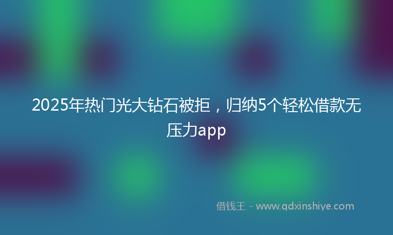 2025年热门光大钻石被拒，归纳5个轻松借款无压力app