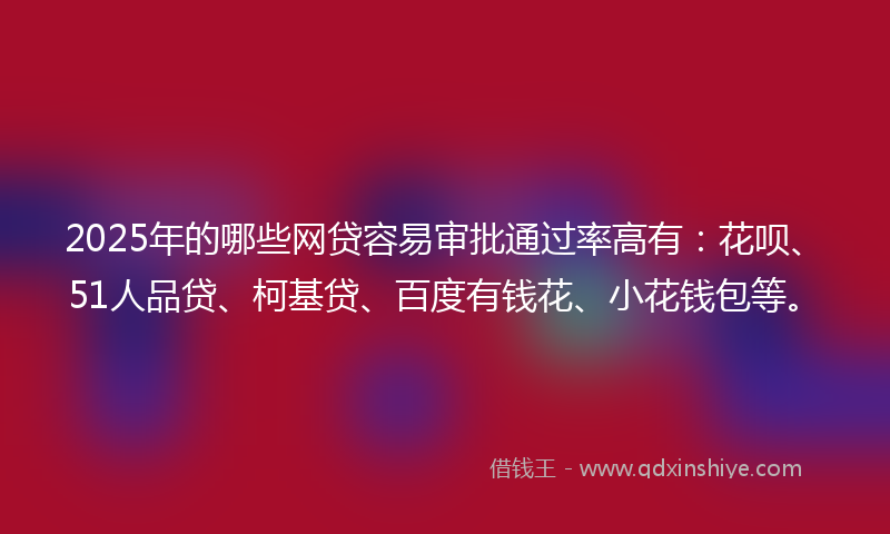 2025年的哪些网贷容易审批通过率高有：花呗、51人品贷、柯基贷、百度有钱花、小花钱包等。