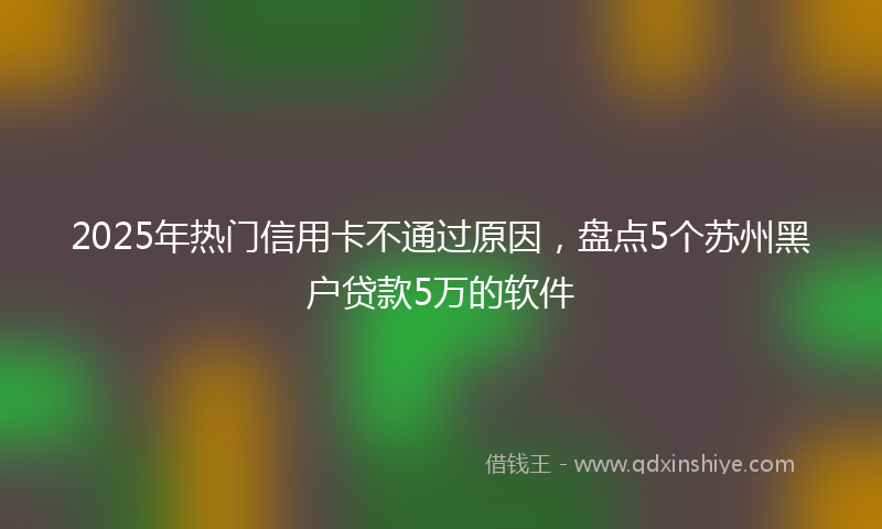 2025年热门信用卡不通过原因，盘点5个苏州黑户贷款5万的软件