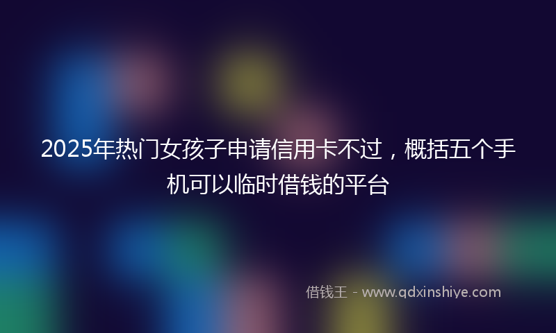 2025年热门女孩子申请信用卡不过，概括五个手机可以临时借钱的平台