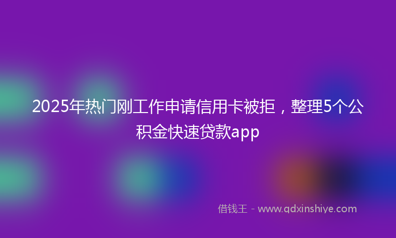 2025年热门刚工作申请信用卡被拒，整理5个公积金快速贷款app