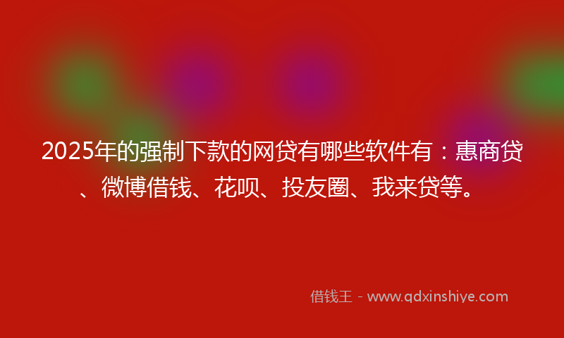 2025年的强制下款的网贷有哪些软件有：惠商贷、微博借钱、花呗、投友圈、我来贷等。