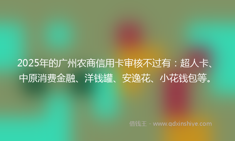 2025年的广州农商信用卡审核不过有：超人卡、中原消费金融、洋钱罐、安逸花、小花钱包等。