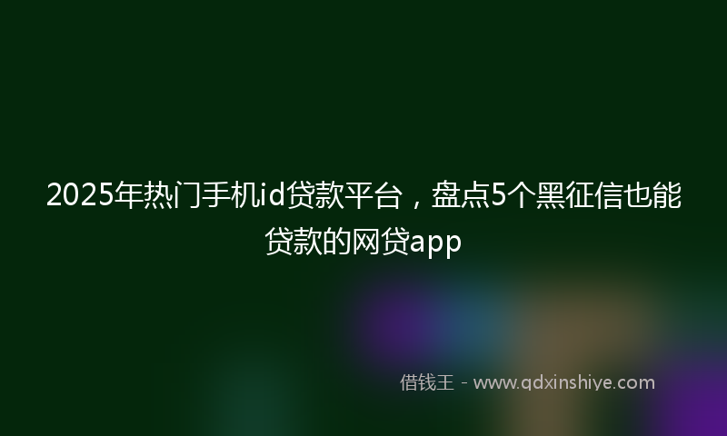 2025年热门手机id贷款平台，盘点5个黑征信也能贷款的网贷app
