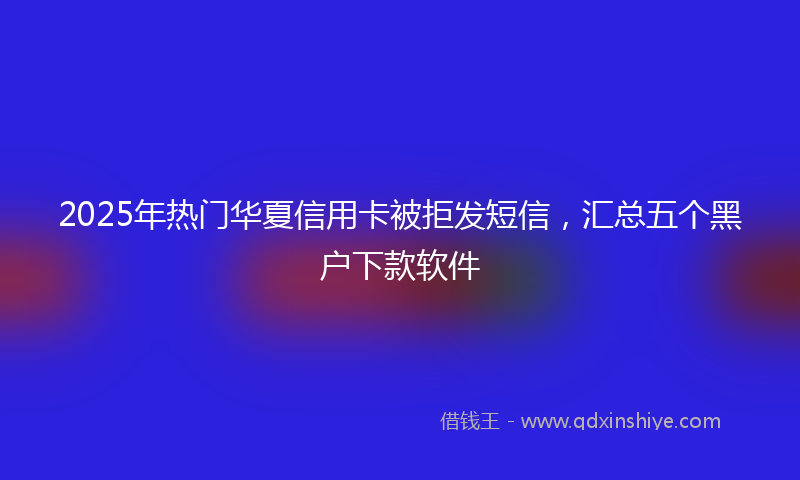 2025年热门华夏信用卡被拒发短信，汇总五个黑户下款软件